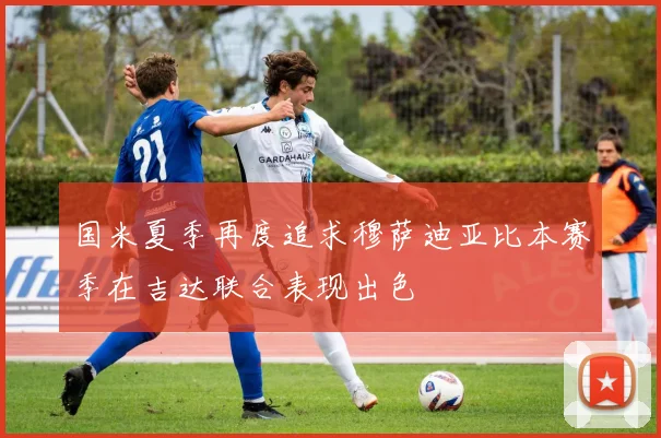 国米夏季再度追求穆萨迪亚比本赛季在吉达联合表现出色