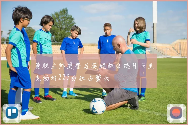 曼联主帅更替后英超积分统计卡里克场均225分独占鳌头