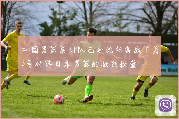 中国男篮集训队已赴沈阳备战下月3号对阵日本男篮的激烈较量
