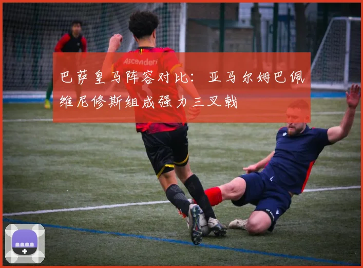 巴萨皇马阵容对比：亚马尔姆巴佩维尼修斯组成强力三叉戟