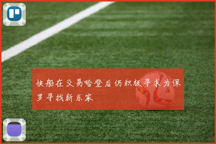 快船在交易哈登后仍积极寻求为保罗寻找新东家