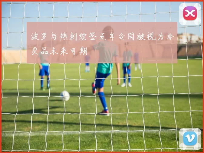 波罗与热刺续签五年合同被视为非卖品未来可期