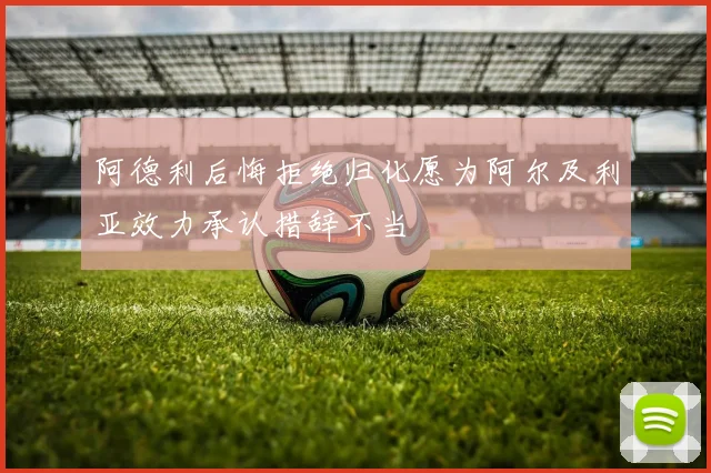 阿德利后悔拒绝归化愿为阿尔及利亚效力承认措辞不当