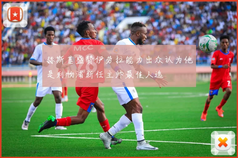 赫斯基盛赞伊劳拉能力出众认为他是利物浦新任主帅最佳人选