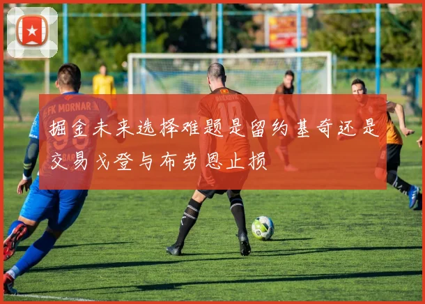 掘金未来选择难题是留约基奇还是交易戈登与布劳恩止损