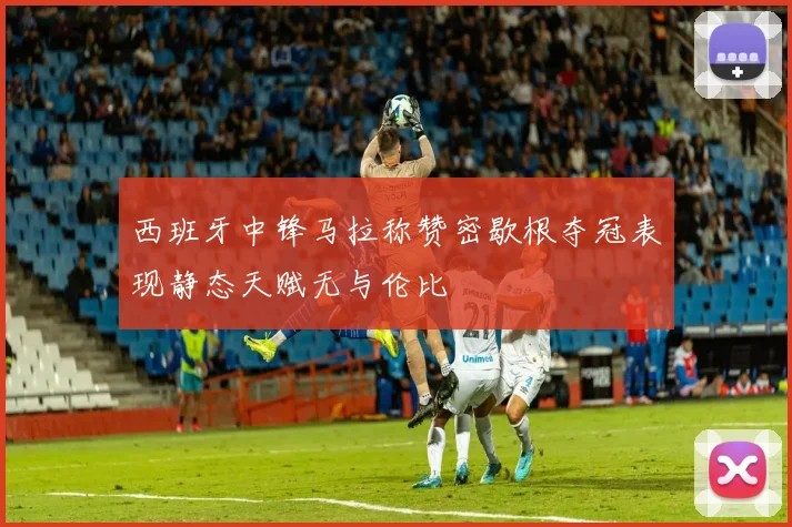 西班牙中锋马拉称赞密歇根夺冠表现静态天赋无与伦比