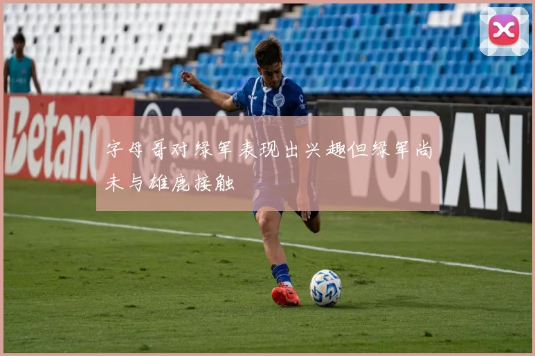 字母哥对绿军表现出兴趣但绿军尚未与雄鹿接触