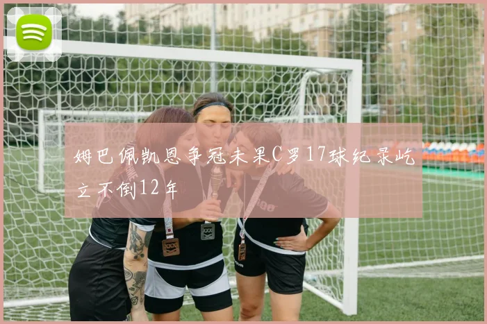 姆巴佩凯恩争冠未果C罗17球纪录屹立不倒12年