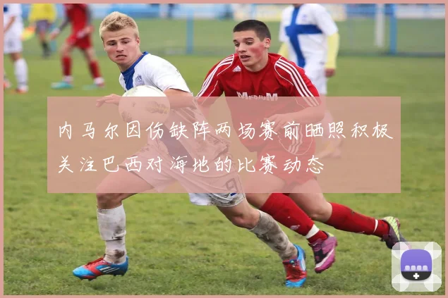 内马尔因伤缺阵两场赛前晒照积极关注巴西对海地的比赛动态
