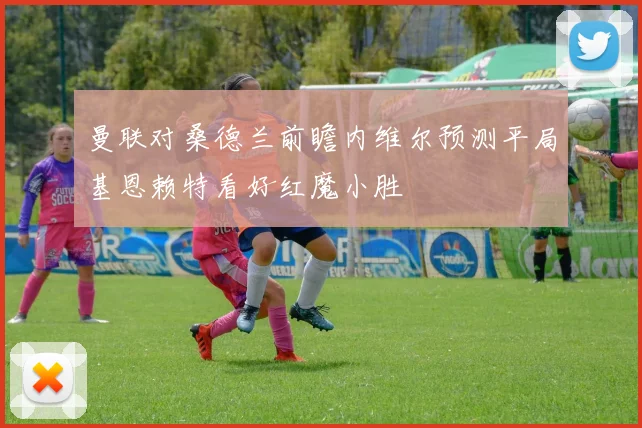 曼联对桑德兰前瞻内维尔预测平局基恩赖特看好红魔小胜