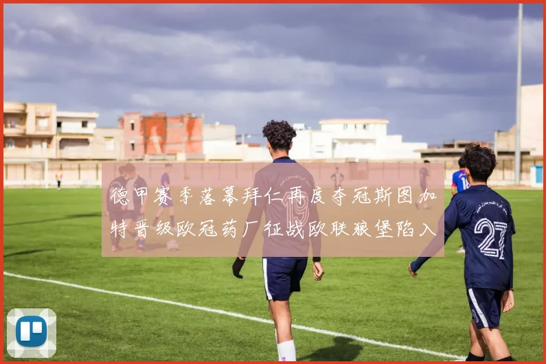德甲赛季落幕拜仁再度夺冠斯图加特晋级欧冠药厂征战欧联狼堡陷入保级附加赛