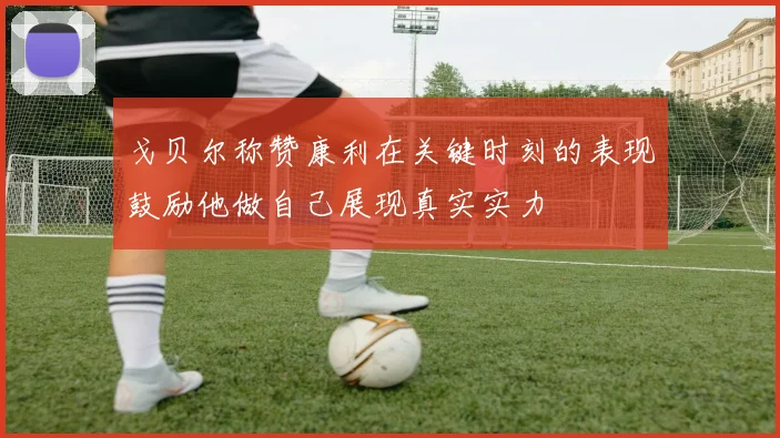 戈贝尔称赞康利在关键时刻的表现鼓励他做自己展现真实实力