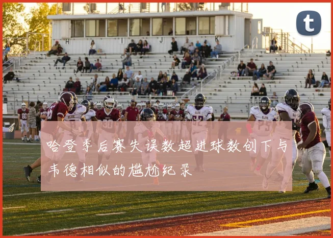 哈登季后赛失误数超进球数创下与韦德相似的尴尬纪录